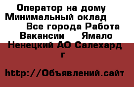 Оператор на дому › Минимальный оклад ­ 40 000 - Все города Работа » Вакансии   . Ямало-Ненецкий АО,Салехард г.